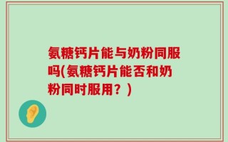氨糖钙片能与奶粉同服吗(氨糖钙片能否和奶粉同时服用？)