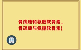 骨疏康和氨糖软骨素_骨疏康与氨糖软骨素)