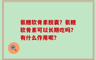 氨糖软骨素胶囊？氨糖软骨素可以长期吃吗？有什么作用呢？