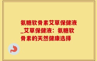 氨糖软骨素艾草保健液_艾草保健液：氨糖软骨素的天然健康选择
