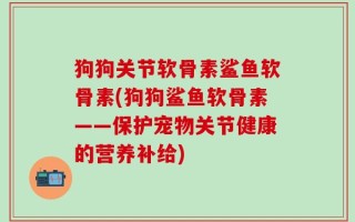 狗狗关节软骨素鲨鱼软骨素(狗狗鲨鱼软骨素——保护宠物关节健康的营养补给)