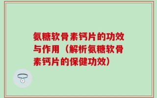 氨糖软骨素钙片的功效与作用（解析氨糖软骨素钙片的保健功效）