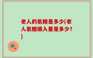 老人的氨糖是多少(老人氨糖摄入量是多少？)