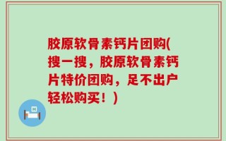 胶原软骨素钙片团购(搜一搜，胶原软骨素钙片特价团购，足不出户轻松购买！)