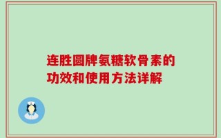 连胜圆牌氨糖软骨素的功效和使用方法详解