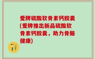 爱牌硫酸软骨素钙胶囊(爱牌推出新品硫酸软骨素钙胶囊，助力骨骼健康)