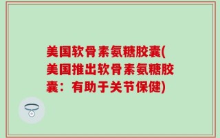 美国软骨素氨糖胶囊(美国推出软骨素氨糖胶囊：有助于关节保健)