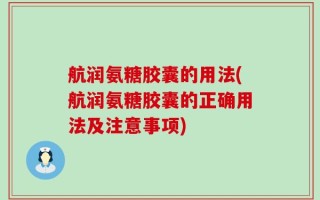 航润氨糖胶囊的用法(航润氨糖胶囊的正确用法及注意事项)