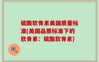 硫酸软骨素美国质量标准(美国品质标准下的软骨素：硫酸软骨素)