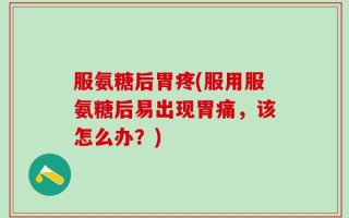 服氨糖后胃疼(服用服氨糖后易出现胃痛，该怎么办？)