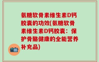 氨糖软骨素维生素D钙胶囊的功效(氨糖软骨素维生素D钙胶囊：保护骨骼健康的全能营养补充品)