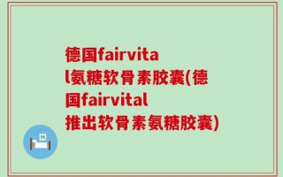 德国fairvital氨糖软骨素胶囊(德国fairvital推出软骨素氨糖胶囊)