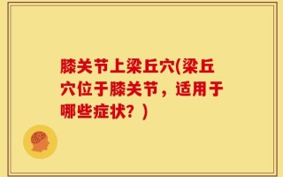 膝关节上梁丘穴(梁丘穴位于膝关节，适用于哪些症状？)