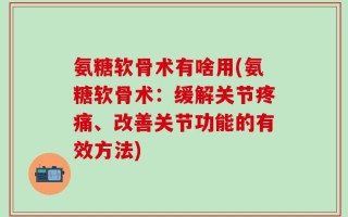 氨糖软骨术有啥用(氨糖软骨术：缓解关节疼痛、改善关节功能的有效方法)