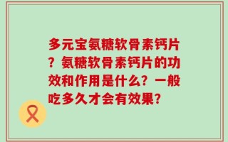 多元宝氨糖软骨素钙片？氨糖软骨素钙片的功效和作用是什么？一般吃多久才会有效果？