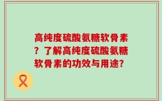 高纯度硫酸氨糖软骨素？了解高纯度硫酸氨糖软骨素的功效与用途？