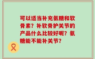 可以适当补充氨糖和软骨素？补软骨护关节的产品什么比较好呢？氨糖能不能补关节？