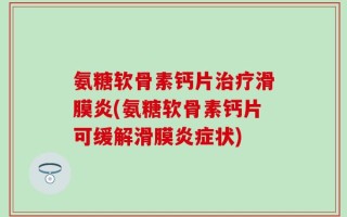 氨糖软骨素钙片治疗滑膜炎(氨糖软骨素钙片可缓解滑膜炎症状)