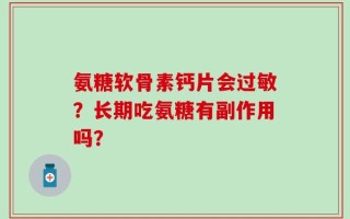 氨糖软骨素钙片会过敏？长期吃氨糖有副作用吗？
