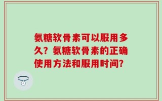 氨糖软骨素可以服用多久？氨糖软骨素的正确使用方法和服用时间？