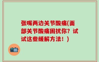 张嘴两边关节酸痛(面部关节酸痛困扰你？试试这些缓解方法！)