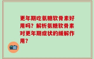 更年期吃氨糖软骨素好用吗？解析氨糖软骨素对更年期症状的缓解作用？