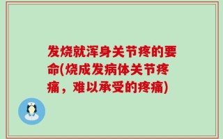 发烧就浑身关节疼的要命(烧成发病体关节疼痛，难以承受的疼痛)