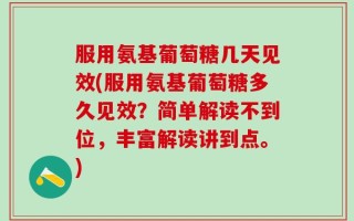 服用氨基葡萄糖几天见效(服用氨基葡萄糖多久见效？简单解读不到位，丰富解读讲到点。)