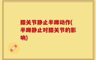 膝关节静止半蹲动作(半蹲静止对膝关节的影响)