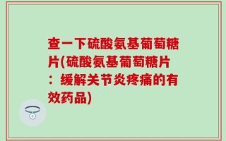 查一下硫酸氨基葡萄糖片(硫酸氨基葡萄糖片：缓解关节炎疼痛的有效药品)