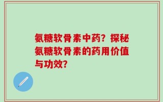 氨糖软骨素中药？探秘氨糖软骨素的药用价值与功效？