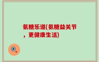 氨糖乐道(氨糖益关节，更健康生活)