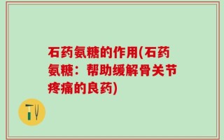 石药氨糖的作用(石药氨糖：帮助缓解骨关节疼痛的良药)