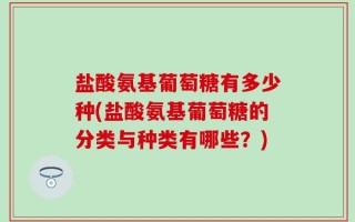 盐酸氨基葡萄糖有多少种(盐酸氨基葡萄糖的分类与种类有哪些？)
