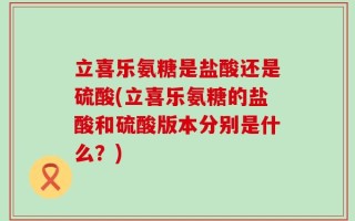 立喜乐氨糖是盐酸还是硫酸(立喜乐氨糖的盐酸和硫酸版本分别是什么？)