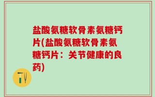 盐酸氨糖软骨素氨糖钙片(盐酸氨糖软骨素氨糖钙片：关节健康的良药)