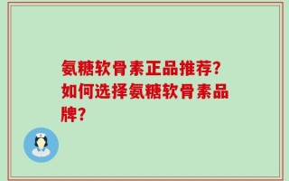 氨糖软骨素正品推荐？如何选择氨糖软骨素品牌？