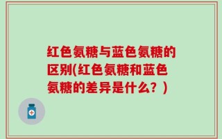 红色氨糖与蓝色氨糖的区别(红色氨糖和蓝色氨糖的差异是什么？)