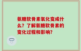 氨糖软骨素氧化变成什么？了解氨糖软骨素的变化过程和影响？
