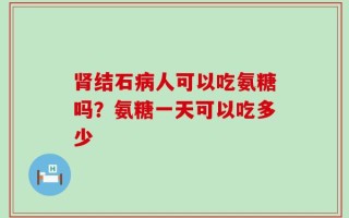 肾结石病人可以吃氨糖吗？氨糖一天可以吃多少