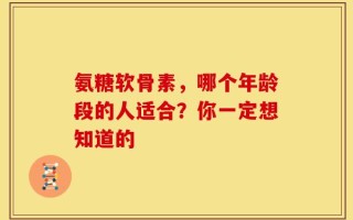 氨糖软骨素，哪个年龄段的人适合？你一定想知道的