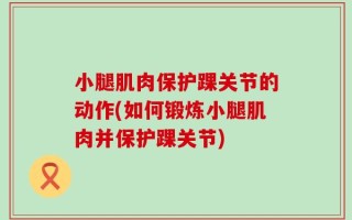 小腿肌肉保护踝关节的动作(如何锻炼小腿肌肉并保护踝关节)