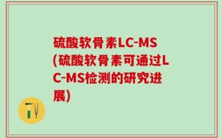 硫酸软骨素LC-MS(硫酸软骨素可通过LC-MS检测的研究进展)