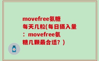 movefree氨糖每天几粒(每日摄入量：movefree氨糖几颗最合适？)