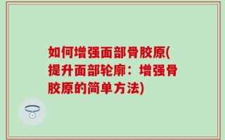 如何增强面部骨胶原(提升面部轮廓：增强骨胶原的简单方法)