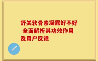 舒关软骨素凝露好不好 全面解析其功效作用及用户反馈