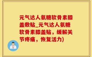 元气达人氨糖软骨素膝盖敷贴_元气达人氨糖软骨素膝盖贴，缓解关节疼痛，恢复活力)
