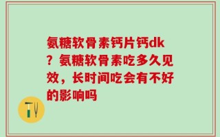 氨糖软骨素钙片钙dk？氨糖软骨素吃多久见效，长时间吃会有不好的影响吗
