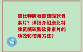 康比特牌氨糖硫酸软骨素片？详细介绍康比特牌氨糖硫酸软骨素片的功效和使用方法？