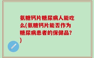 氨糖钙片糖尿病人能吃么(氨糖钙片能否作为糖尿病患者的保健品？)
